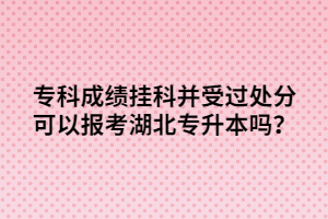 專科成績(jī)掛科并受過(guò)處分可以報(bào)考湖北專升本嗎？