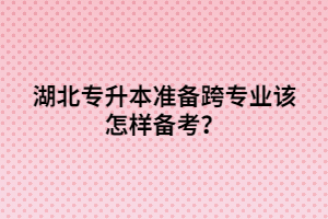 湖北專升本準備跨專業(yè)該怎樣備考？