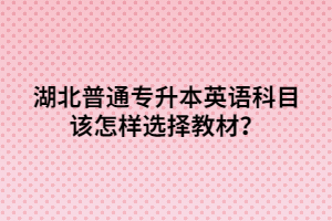 湖北普通專升本英語科目該怎樣選擇教材？