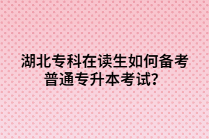 湖北?？圃谧x生如何備考普通專升本考試？