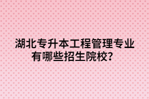湖北專升本工程管理專業(yè)有哪些招生院校？