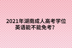 2021年湖南成人高考學(xué)位英語能不能免考？