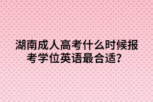 湖南成人高考什么時候報考學(xué)位英語最合適？