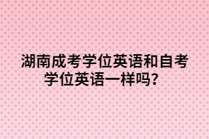 湖南成考學(xué)位英語和自考學(xué)位英語一樣嗎？