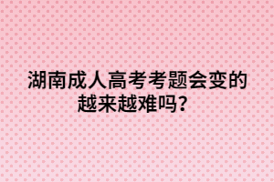 湖南成人高考考題會(huì)變的越來越難嗎？