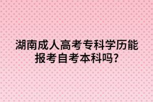 湖南成人高考專科學(xué)歷能報考自考本科嗎?