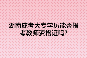 湖南成考大專學(xué)歷能否報考教師資格證嗎?