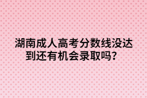 湖南成人高考分?jǐn)?shù)線沒達(dá)到還有機(jī)會錄取嗎？