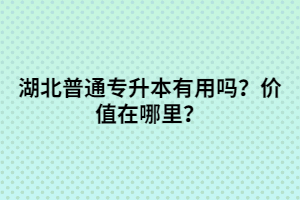 湖北普通專升本有用嗎？?jī)r(jià)值在哪里？