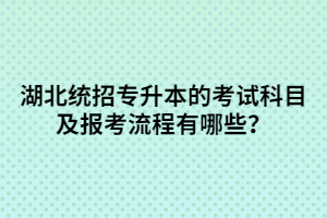湖北統(tǒng)招專升本的考試科目及報(bào)考流程有哪些？