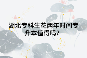 湖北?？粕▋赡陼r間專升本值得嗎？