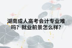 湖南成人高考會(huì)計(jì)專(zhuān)業(yè)難嗎？就業(yè)前景怎么樣?