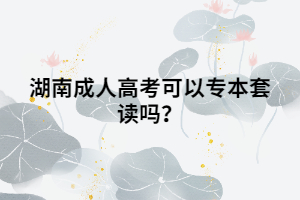 湖南成人高考可以專本套讀嗎？