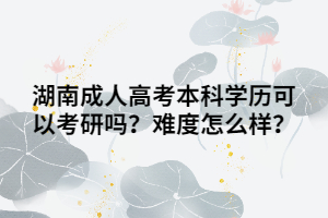 湖南成人高考本科學(xué)歷可以考研嗎？難度怎么樣？