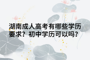 湖南成人高考有哪些學(xué)歷要求？初中學(xué)歷可以嗎？