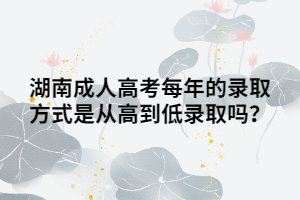 湖南成人高考每年的錄取方式是從高到低錄取嗎？