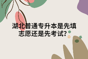 湖北普通專升本是先填志愿還是先考試？