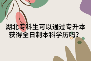 湖北專科生可以通過專升本獲得全日制本科學(xué)歷嗎？