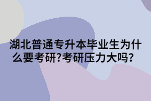 湖北普通專升本畢業(yè)生為什么要考研?考研壓力大嗎？