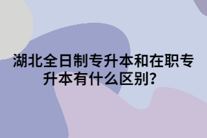 湖北全日制專升本和在職專升本有什么區(qū)別？