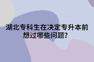 湖北?？粕跊Q定專升本前想過哪些問題？