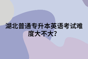 湖北普通專升本英語考試難度大不大？