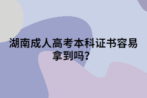 湖南成人高考本科證書容易拿到嗎？