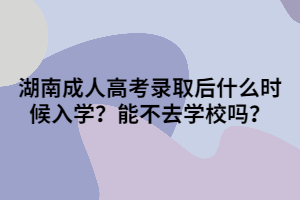 湖南成人高考錄取后什么時(shí)候入學(xué)？能不去學(xué)校嗎？