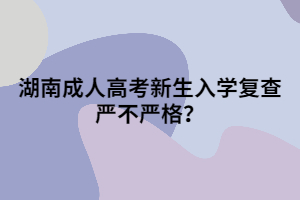 湖南成人高考新生入學(xué)復(fù)查嚴(yán)不嚴(yán)格？