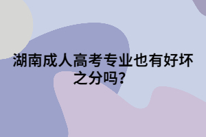 湖南成人高考專業(yè)也有好壞之分嗎？