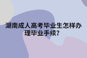 湖南成人高考畢業(yè)生怎樣辦理畢業(yè)手續(xù)？