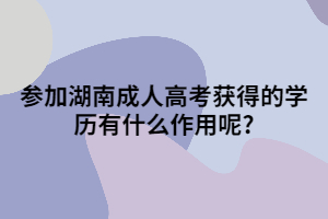 參加湖南成人高考獲得的學(xué)歷有什么作用呢?