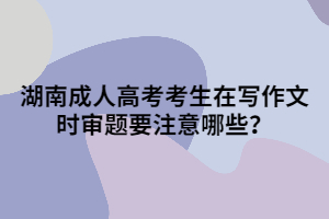 湖南成人高考考生在寫作文時(shí)審題要注意哪些？