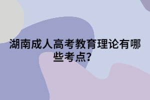 湖南成人高考教育理論有哪些考點？