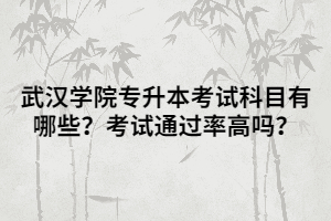 武漢學(xué)院專升本考試科目有哪些？考試通過率高嗎？