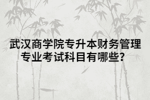 武漢商學院專升本財務管理專業(yè)考試科目有哪些？