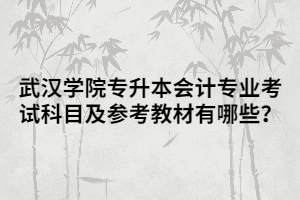 武漢學(xué)院專升本會(huì)計(jì)專業(yè)考試科目及參考教材有哪些？