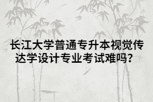 長(zhǎng)江大學(xué)普通專升本視覺傳達(dá)學(xué)設(shè)計(jì)專業(yè)考試難嗎？