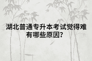 湖北普通專升本考試覺得難有哪些原因？