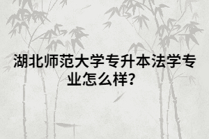 湖北師范大學(xué)專升本法學(xué)專業(yè)怎么樣？