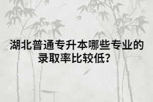 湖北普通專升本哪些專業(yè)的錄取率比較低？