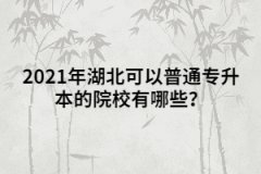 2021年湖北可以普通專升本的院校有哪些？