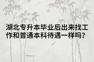 湖北專升本畢業(yè)后出來找工作和普通本科待遇一樣嗎？