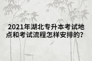 2021年湖北專升本考試地點和考試流程怎樣安排的？
