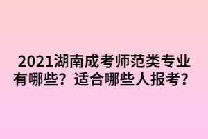 2021湖南成考師范類專業(yè)有哪些？適合哪些人報(bào)考？