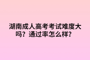 湖南成人高考考試難度大嗎？通過(guò)率怎么樣？