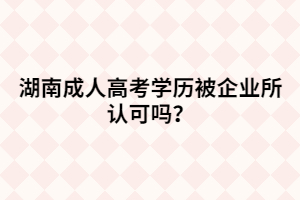 湖南成人高考學(xué)歷被企業(yè)所認(rèn)可嗎？