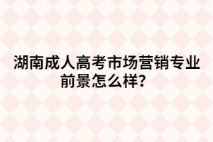 湖南成人高考市場營銷專業(yè)前景怎么樣？