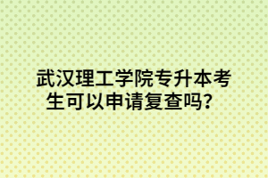 武漢理工學(xué)院專升本考生可以申請復(fù)查嗎？