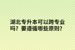 湖北專升本可以跨專業(yè)嗎？要遵循哪些原則？
